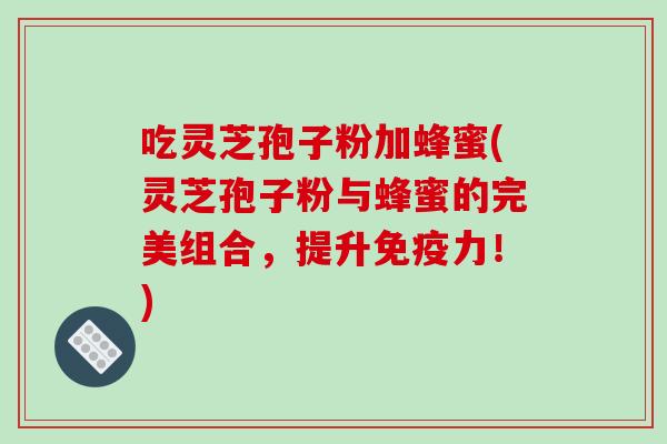吃灵芝孢子粉加蜂蜜(灵芝孢子粉与蜂蜜的完美组合，提升免疫力！)