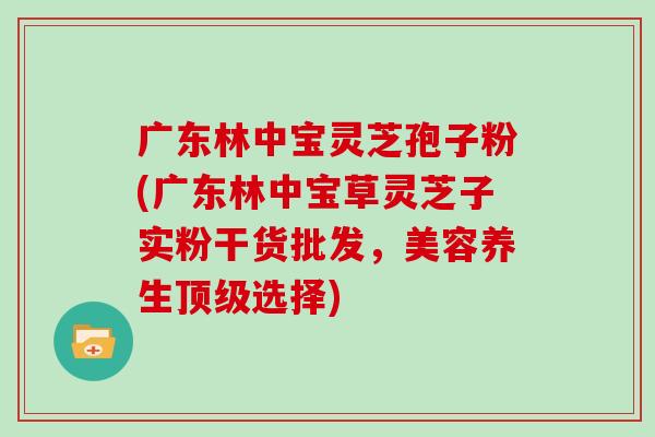 广东林中宝灵芝孢子粉(广东林中宝草灵芝子实粉干货批发，美容养生顶级选择)