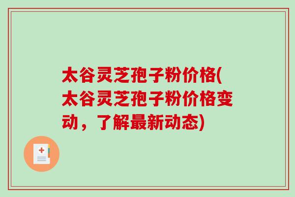 太谷灵芝孢子粉价格(太谷灵芝孢子粉价格变动,了解新动态) 太谷灵芝孢子粉价格(太谷灵芝孢子粉价格变动,了解新动态)