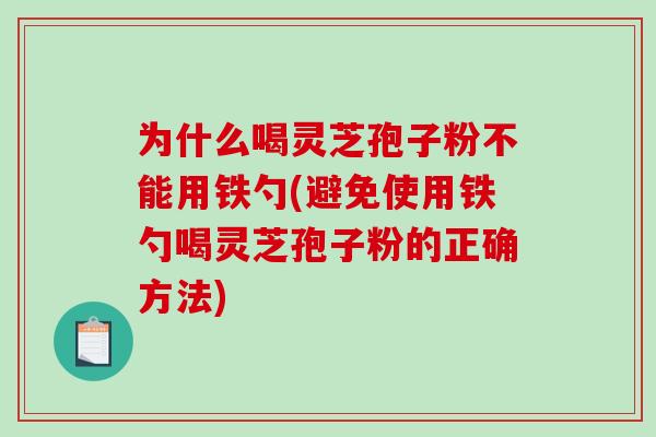 为什么喝灵芝孢子粉不能用铁勺(避免使用铁勺喝灵芝孢子粉的正确方法)