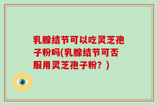 乳腺结节可以吃灵芝孢子粉吗(乳腺结节可否服用灵芝孢子粉？)