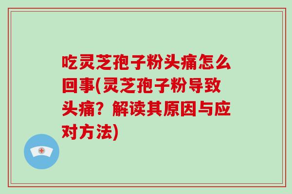 吃灵芝孢子粉头痛怎么回事(灵芝孢子粉导致头痛？解读其原因与应对方法)