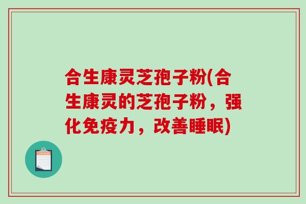 合生康灵芝孢子粉(合生康灵的芝孢子粉，强化免疫力，改善睡眠)