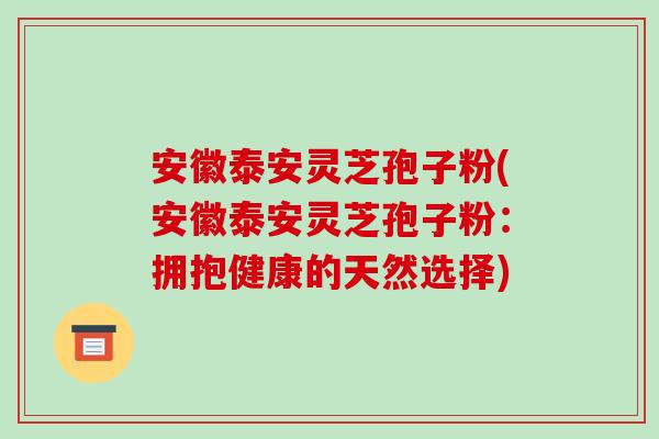 安徽泰安灵芝孢子粉(安徽泰安灵芝孢子粉:拥抱健康的天然选择) 安徽泰安灵芝孢子粉(安徽泰安灵芝孢子粉:拥抱健康的天然选择)