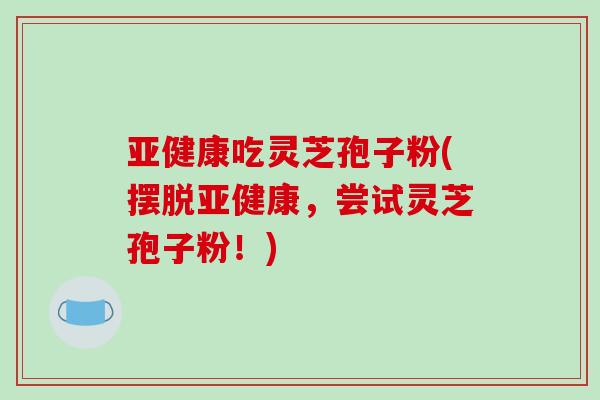 吃灵芝孢子粉(摆脱,尝试灵芝孢子粉!) 吃灵芝孢子粉(摆脱,尝试灵芝孢子粉!)
