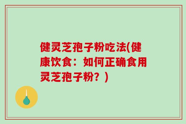 健灵芝孢子粉吃法(健康饮食：如何正确食用灵芝孢子粉？)