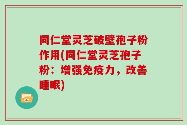 同仁堂灵芝破壁孢子粉作用(同仁堂灵芝孢子粉：增强免疫力，改善睡眠)