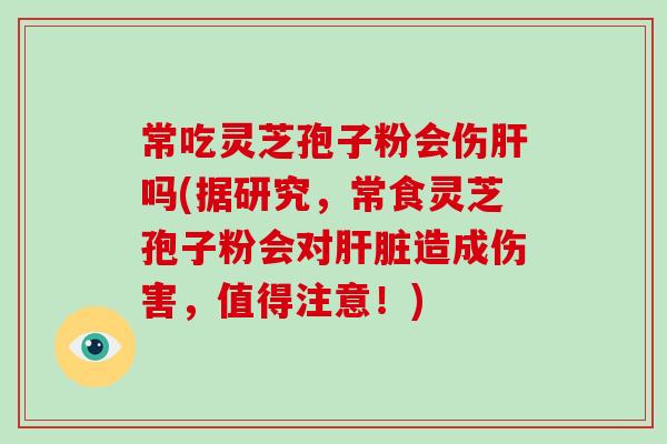 常吃灵芝孢子粉会伤肝吗(据研究，常食灵芝孢子粉会对肝脏造成伤害，值得注意！)