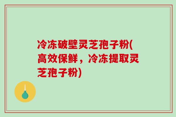 冷冻破壁灵芝孢子粉(高效保鲜，冷冻提取灵芝孢子粉)