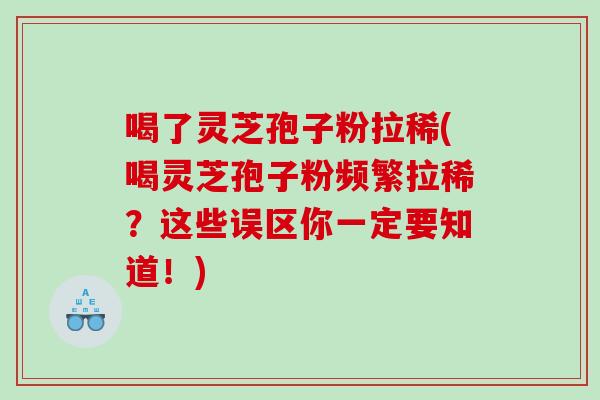 喝了灵芝孢子粉拉稀(喝灵芝孢子粉频繁拉稀?这些误区你一定要知道!) 喝了灵芝孢子粉拉稀(喝灵芝孢子粉频繁拉稀?这些误区你一定要知道!)