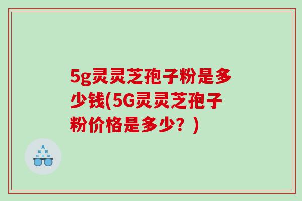 5g灵灵芝孢子粉是多少钱(5G灵灵芝孢子粉价格是多少?) 5g灵灵芝孢子粉是多少钱(5G灵灵芝孢子粉价格是多少?)