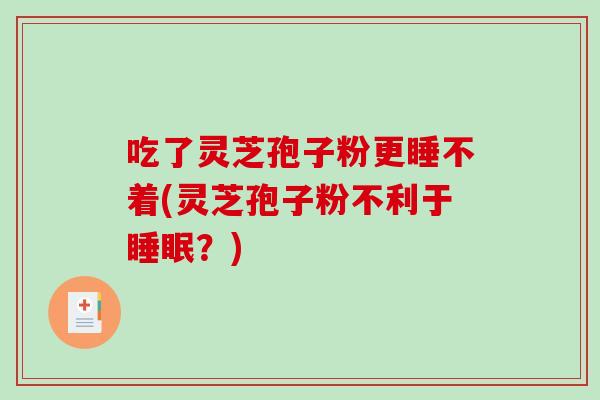 吃了灵芝孢子粉更睡不着(灵芝孢子粉不利于?) 吃了灵芝孢子粉更睡不着(灵芝孢子粉不利于?)