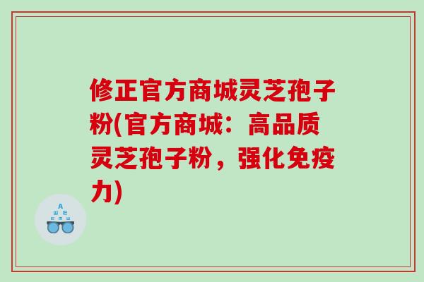 修正官方商城灵芝孢子粉(官方商城：高品质灵芝孢子粉，强化免疫力)