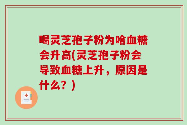 喝灵芝孢子粉为啥血糖会升高(灵芝孢子粉会导致血糖上升，原因是什么？)