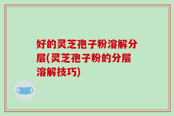 好的灵芝孢子粉溶解分层(灵芝孢子粉的分层溶解技巧)