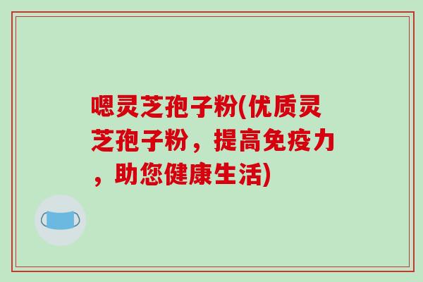 嗯灵芝孢子粉(优质灵芝孢子粉，提高免疫力，助您健康生活)