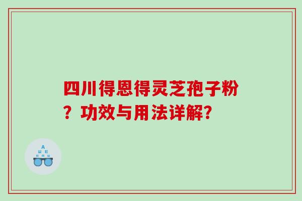 四川得恩得灵芝孢子粉?功效与用法详解? 四川得恩得灵芝孢子粉?功效与用法详解?