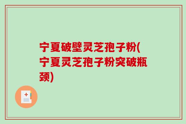 宁夏破壁灵芝孢子粉(宁夏灵芝孢子粉突破瓶颈) 宁夏破壁灵芝孢子粉(宁夏灵芝孢子粉突破瓶颈)