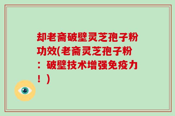却老斋破壁灵芝孢子粉功效(老斋灵芝孢子粉：破壁技术增强免疫力！)