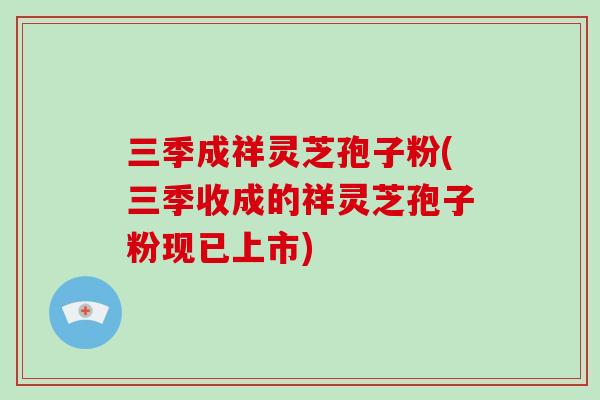 三季成祥灵芝孢子粉(三季收成的祥灵芝孢子粉现已上市)
