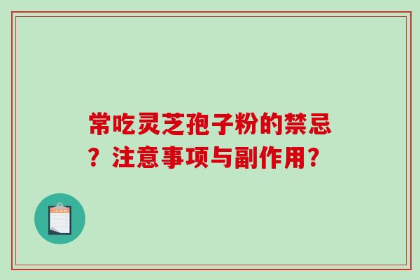 常吃灵芝孢子粉的禁忌?注意事项与副作用? 常吃灵芝孢子粉的禁忌?注意事项与副作用?