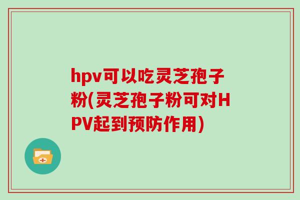 hpv可以吃灵芝孢子粉(灵芝孢子粉可对HPV起到预防作用)
