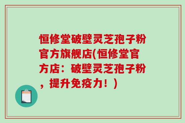 恒修堂破壁灵芝孢子粉官方旗舰店(恒修堂官方店：破壁灵芝孢子粉，提升免疫力！)