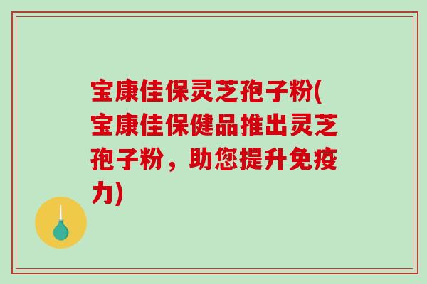 宝康佳保灵芝孢子粉(宝康佳保健品推出灵芝孢子粉,助您提升免疫力) 宝康佳保灵芝孢子粉(宝康佳保健品推出灵芝孢子粉,助您提升免疫力)