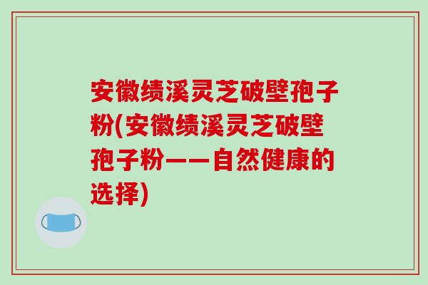 安徽绩溪灵芝破壁孢子粉(安徽绩溪灵芝破壁孢子粉——自然健康的选择) 安徽绩溪灵芝破壁孢子粉(安徽绩溪灵芝破壁孢子粉——自然健康的选择)