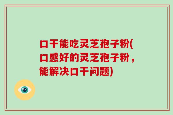 口干能吃灵芝孢子粉(口感好的灵芝孢子粉，能解决口干问题)
