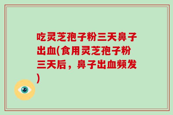 吃灵芝孢子粉三天鼻子出血(食用灵芝孢子粉三天后，鼻子出血频发)