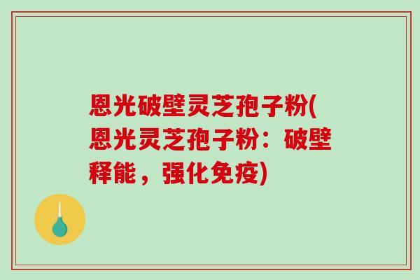 恩光破壁灵芝孢子粉(恩光灵芝孢子粉:破壁释能,强化免疫) 恩光破壁灵芝孢子粉(恩光灵芝孢子粉:破壁释能,强化免疫)