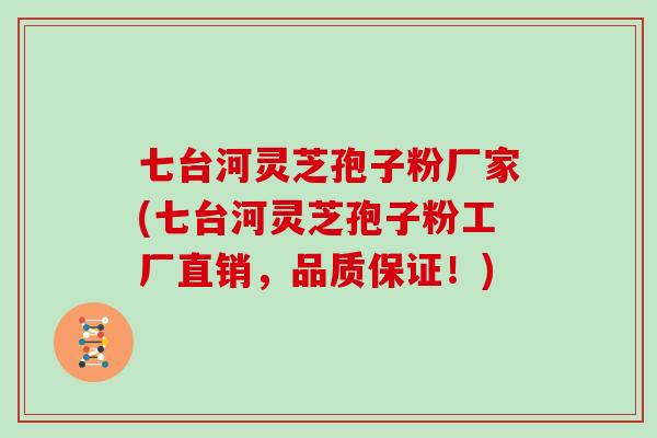 七台河灵芝孢子粉厂家(七台河灵芝孢子粉工厂直销，品质保证！)