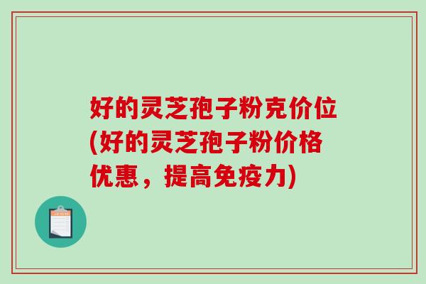好的灵芝孢子粉克价位(好的灵芝孢子粉价格优惠，提高免疫力)