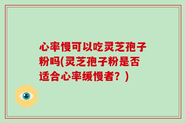 心率慢可以吃灵芝孢子粉吗(灵芝孢子粉是否适合心率缓慢者？)
