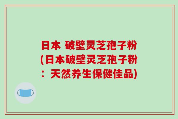 日本 破壁灵芝孢子粉(日本破壁灵芝孢子粉：天然养生保健佳品)
