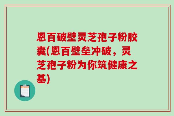 恩百破壁灵芝孢子粉胶囊(恩百壁垒冲破，灵芝孢子粉为你筑健康之基)
