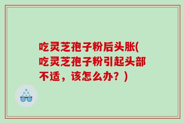 吃灵芝孢子粉后头胀(吃灵芝孢子粉引起头部不适，该怎么办？)
