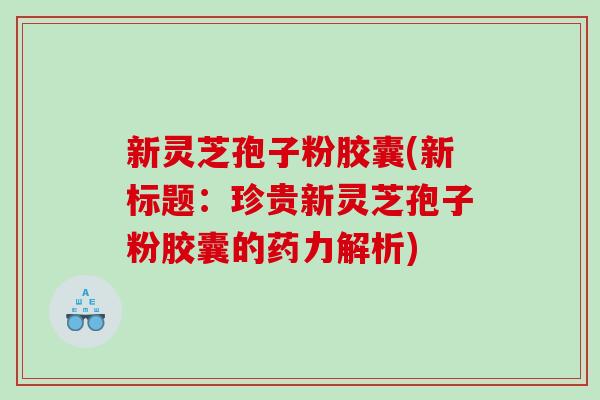 新灵芝孢子粉胶囊(新标题：珍贵新灵芝孢子粉胶囊的药力解析)