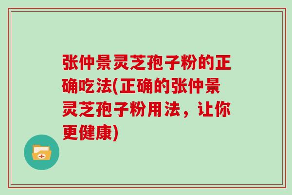 张仲景灵芝孢子粉的正确吃法(正确的张仲景灵芝孢子粉用法，让你更健康)