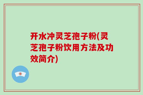 开水冲灵芝孢子粉(灵芝孢子粉饮用方法及功效简介)