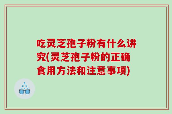 吃灵芝孢子粉有什么讲究(灵芝孢子粉的正确食用方法和注意事项) 吃灵芝孢子粉有什么讲究(灵芝孢子粉的正确食用方法和注意事项)