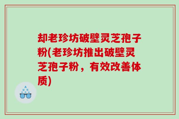 却老珍坊破壁灵芝孢子粉(老珍坊推出破壁灵芝孢子粉，有效改善体质)