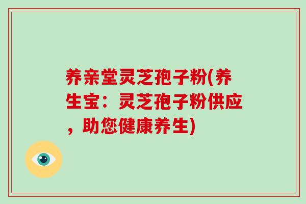 养亲堂灵芝孢子粉(养生宝：灵芝孢子粉供应，助您健康养生)