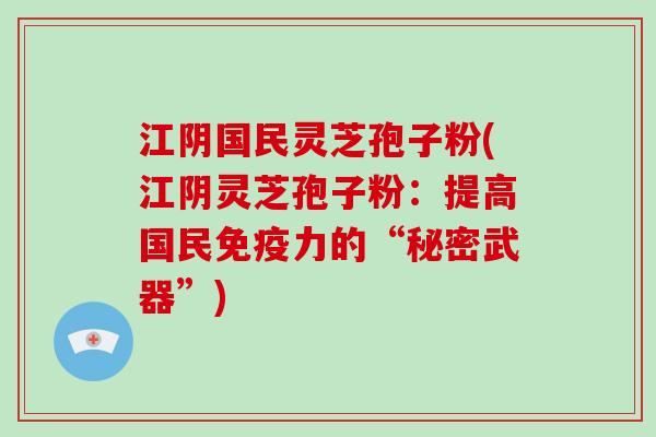 江阴国民灵芝孢子粉(江阴灵芝孢子粉：提高国民免疫力的“秘密武器”)