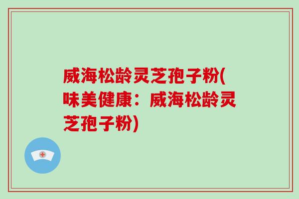 威海松龄灵芝孢子粉(味美健康：威海松龄灵芝孢子粉)