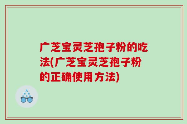 广芝宝灵芝孢子粉的吃法(广芝宝灵芝孢子粉的正确使用方法)