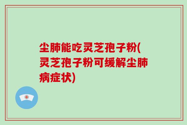 尘肺能吃灵芝孢子粉(灵芝孢子粉可缓解尘肺病症状)