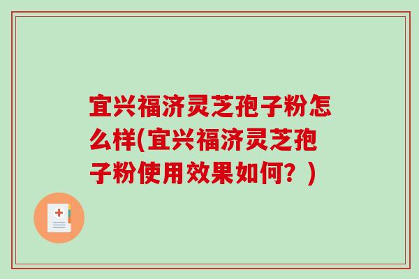 宜兴福济灵芝孢子粉怎么样(宜兴福济灵芝孢子粉使用效果如何?) 宜兴福济灵芝孢子粉怎么样(宜兴福济灵芝孢子粉使用效果如何?)
