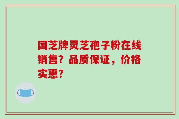 国芝牌灵芝孢子粉在线销售？品质保证，价格实惠？